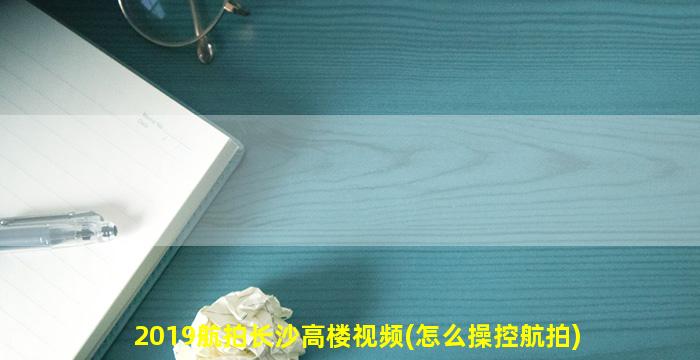 2019航拍长沙高楼视频(怎么操控航拍)
