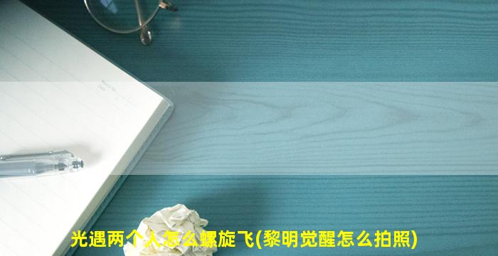 光遇两个人怎么螺旋飞(黎明觉醒怎么拍照)
