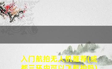 入门航拍无人机推荐(成都三环内可以飞航拍吗)