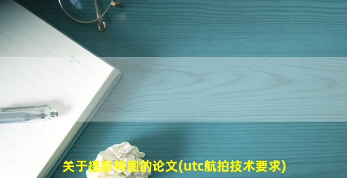 关于摄影构图的论文(utc航拍技术要求)
